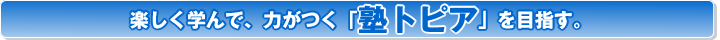 楽しく学んで、力がつく「塾トピア」を目指す。